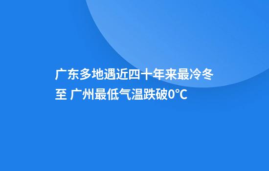广东多地遇近四十年来最冷冬至 广州最低气温跌破0℃