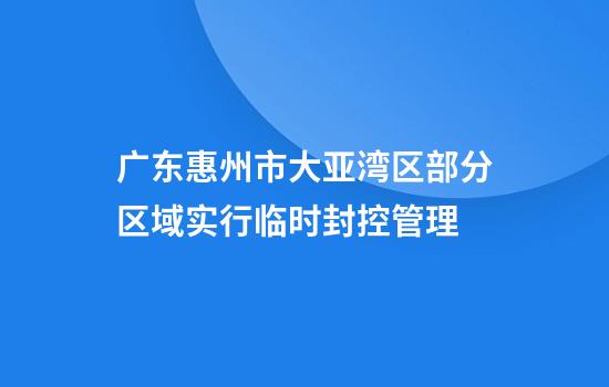 广东惠州市大亚湾区部分区域实行临时封控管理